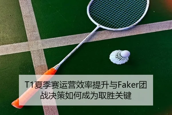 T1夏季赛运营效率提升与Faker团战决策如何成为取胜关键